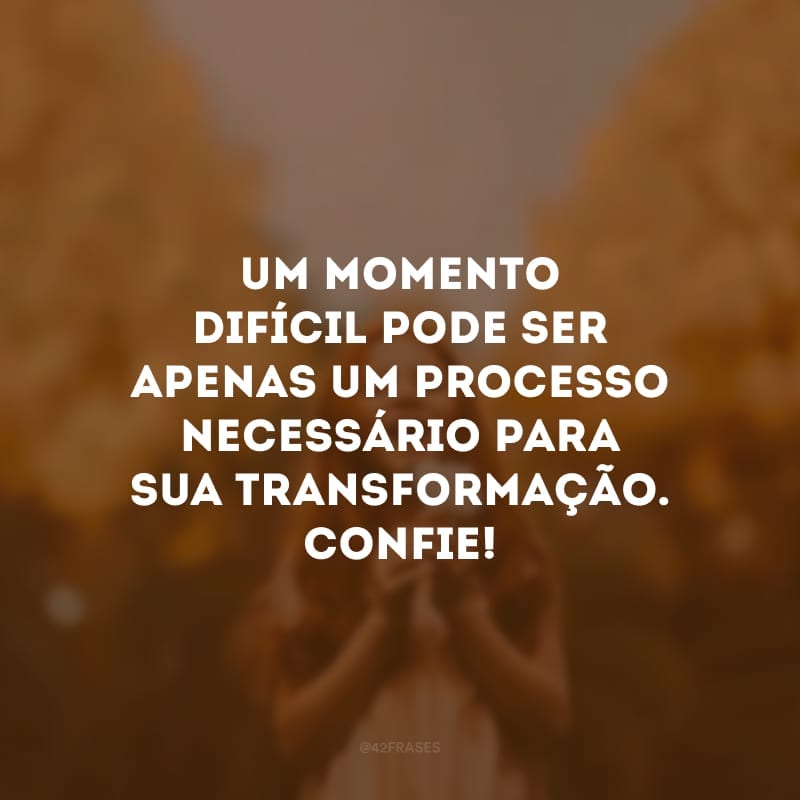 Um momento difícil pode ser apenas um processo necessário para sua transformação. Confie!