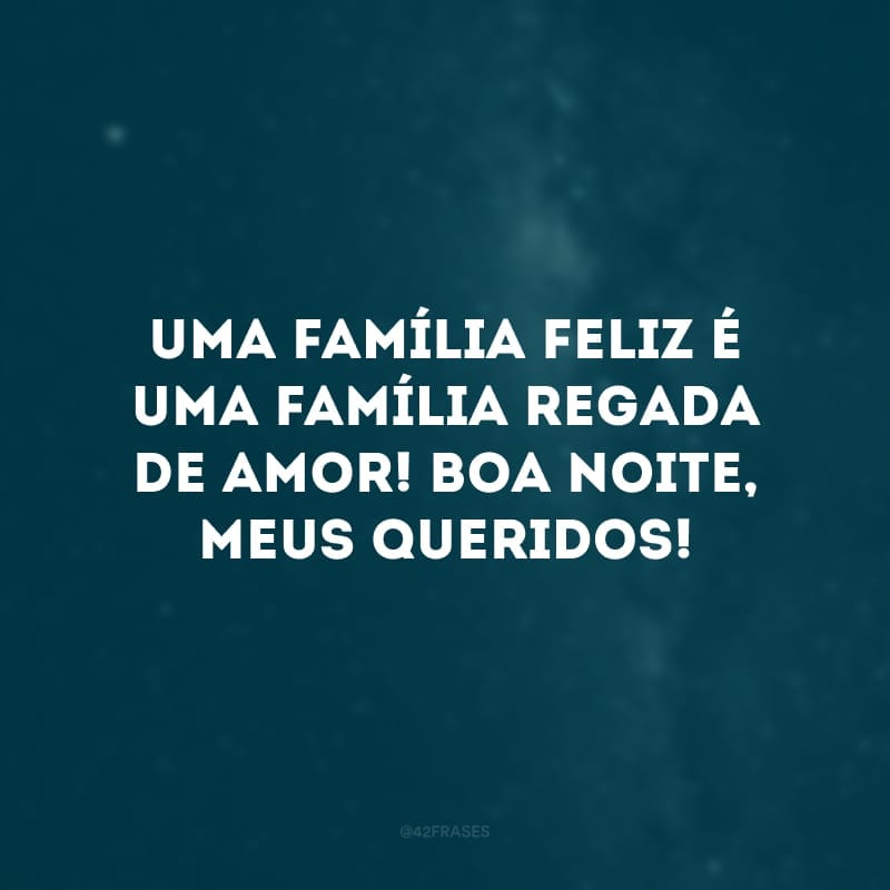 Uma família feliz é uma família regada de amor! Boa noite, meus queridos!
