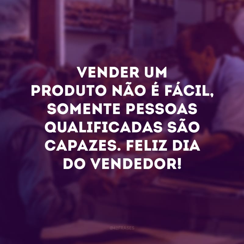 Vender um produto não é fácil, somente pessoas qualificadas são capazes. Feliz Dia do Vendedor!
