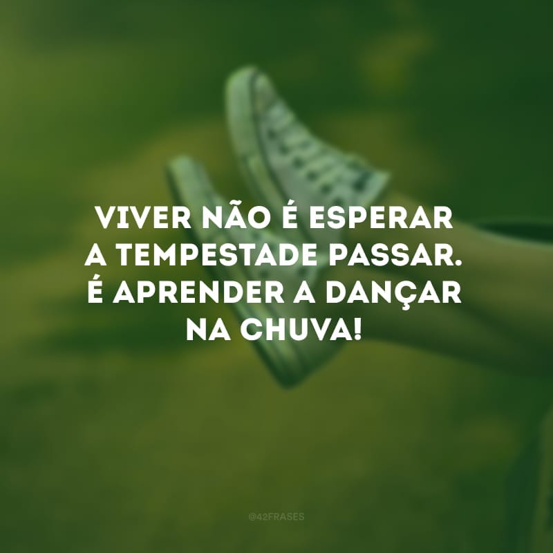 Viver não é esperar a tempestade passar. É aprender a dançar na chuva!