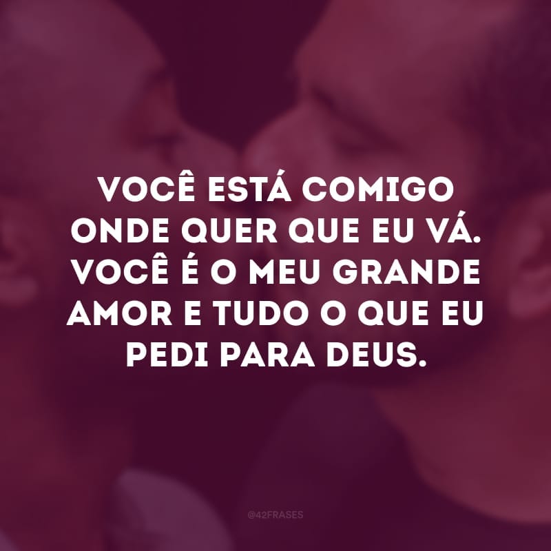 Você está comigo onde quer que eu vá. Você é o meu grande amor e tudo o que eu pedi para Deus. 