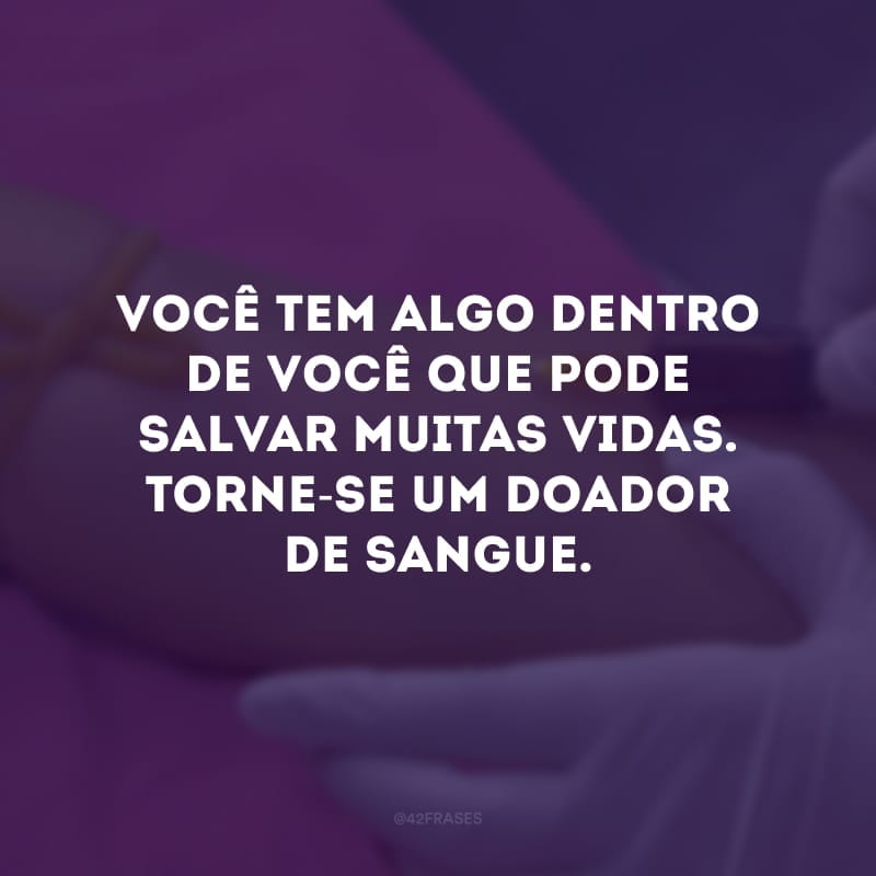 Você tem algo dentro de você que pode salvar muito vidas. Torne-se um doador de sangue. 