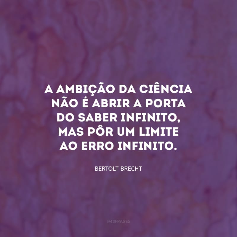 A ambição da ciência não é abrir a porta do saber infinito, mas pôr um limite ao erro infinito.