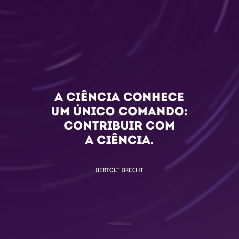 A ciência conhece um único comando: contribuir com a ciência.