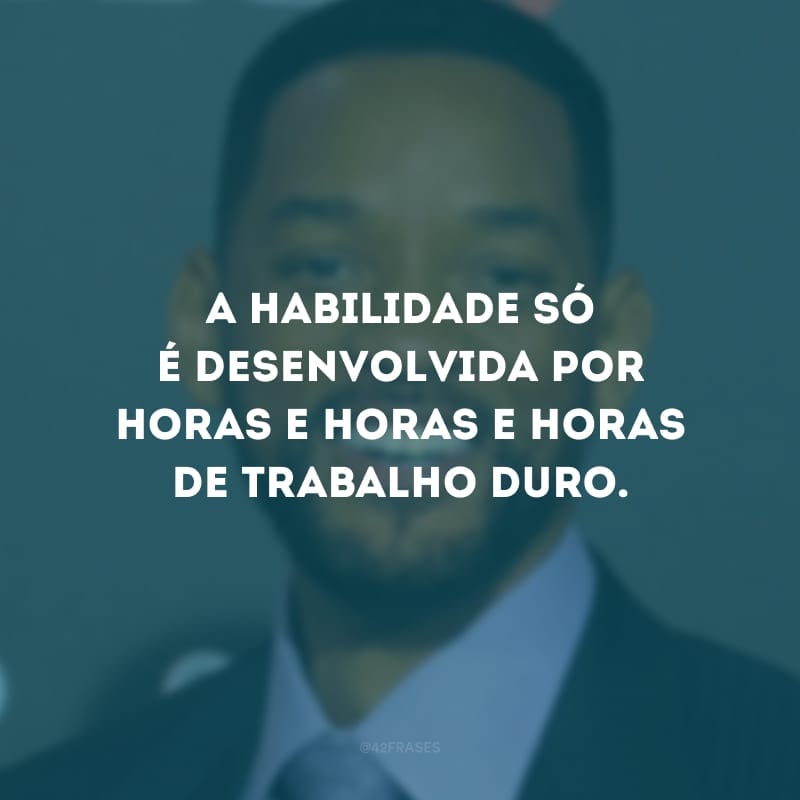 A habilidade só é desenvolvida por horas e horas e horas de trabalho duro.