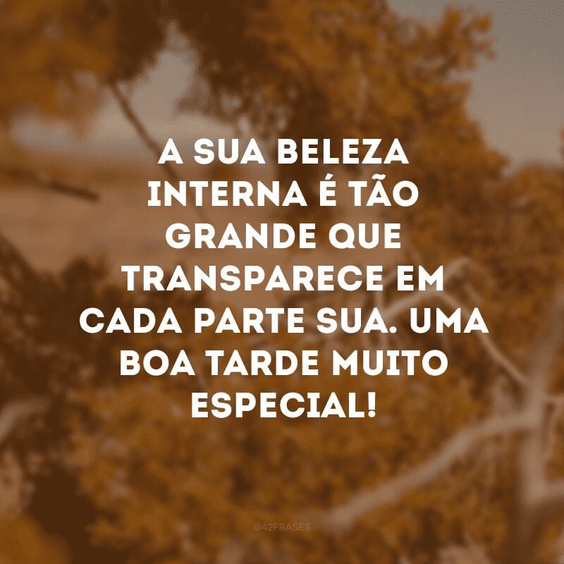 A sua beleza interna é tão grande que transparece em cada parte sua. Uma boa tarde muito especial!