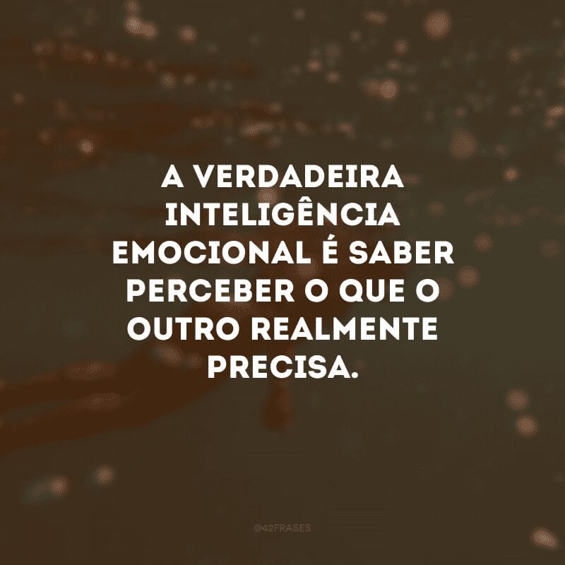 A verdadeira inteligência emocional é saber perceber o que o outro realmente precisa.