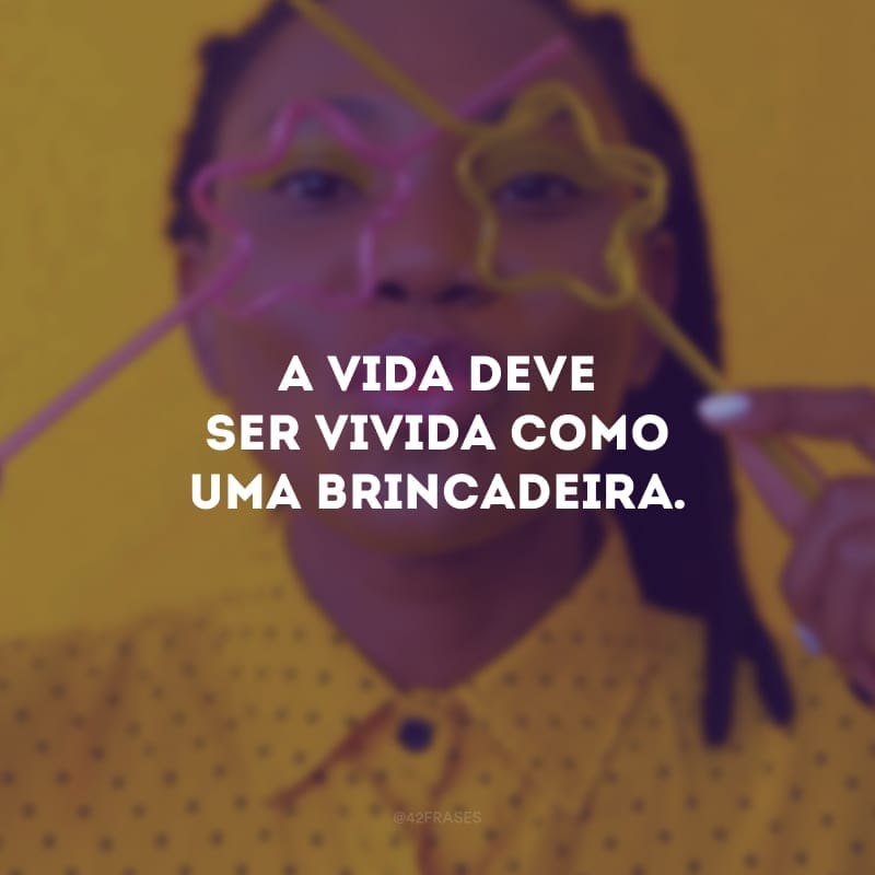 A vida deve ser vivida como uma brincadeira.