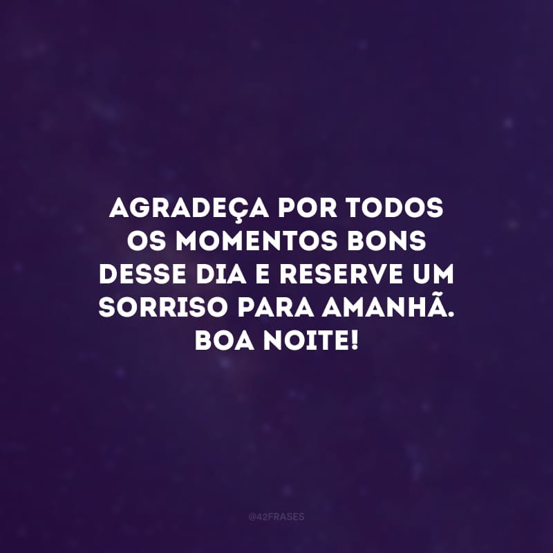 Agradeça por todos os momentos bons desse dia e reserve um sorriso para amanhã. Boa noite! 