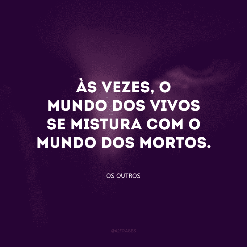 Às vezes, o mundo dos vivos se mistura com o mundo dos mortos.