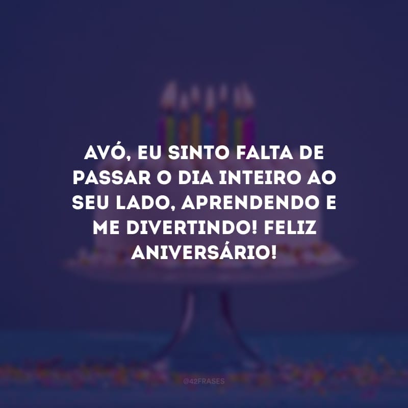 Avó, eu sinto falta de passar o dia inteiro ao seu lado, aprendendo e me divertindo! Feliz aniversário!