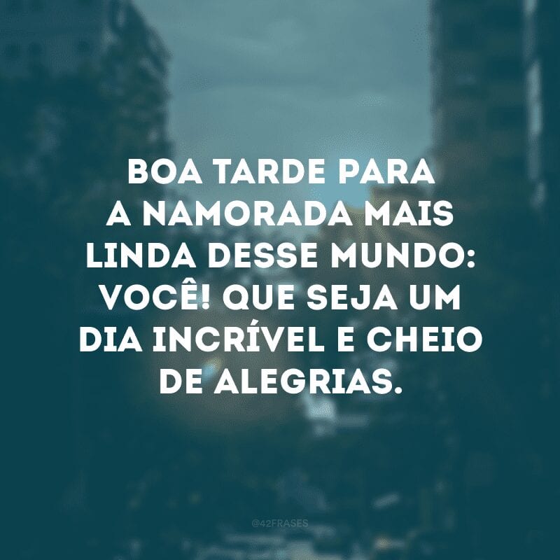 Boa tarde para a namorada mais linda desse mundo: você! Que seja um dia incrível e cheio de alegrias.