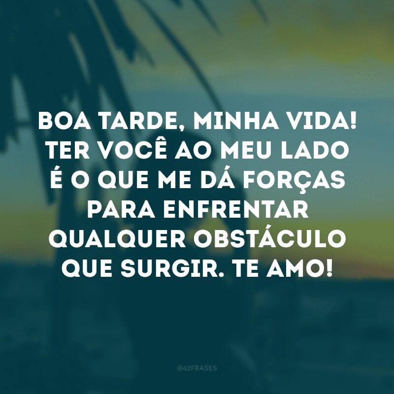 Boa tarde, minha vida! Ter você ao meu lado é o que me dá forças para enfrentar qualquer obstáculo que surgir. Te amo!