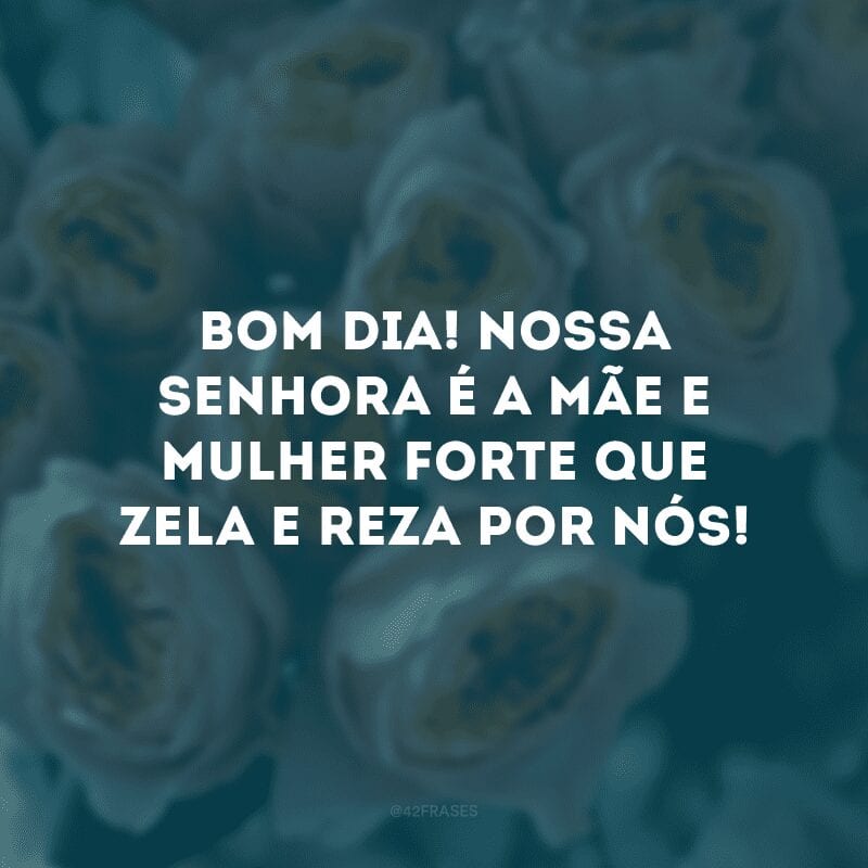 Bom dia! Nossa Senhora é a mãe e mulher forte que zela e reza por nós!