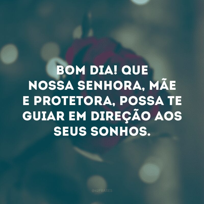 Bom dia! Que nossa Senhora, mãe e protetora, possa te guiar em direção aos seus sonhos.
