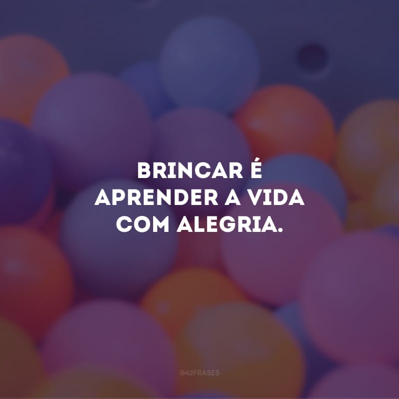 Brincar é aprender a vida com alegria.