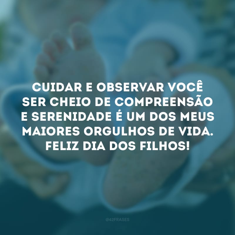 Cuidar e observar você ser cheio de compreensão e serenidade é um dos meus maiores orgulhos de vida. Feliz Dia dos Filhos!