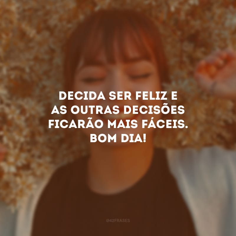 Decida ser feliz e as outras decisões ficarão mais fáceis. Bom dia!