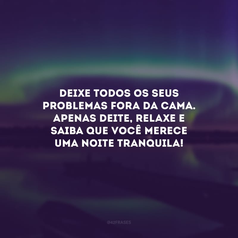 Deixe todos os seus problemas fora da cama. Apenas deite, relaxe e saiba que você merece uma noite tranquila! 