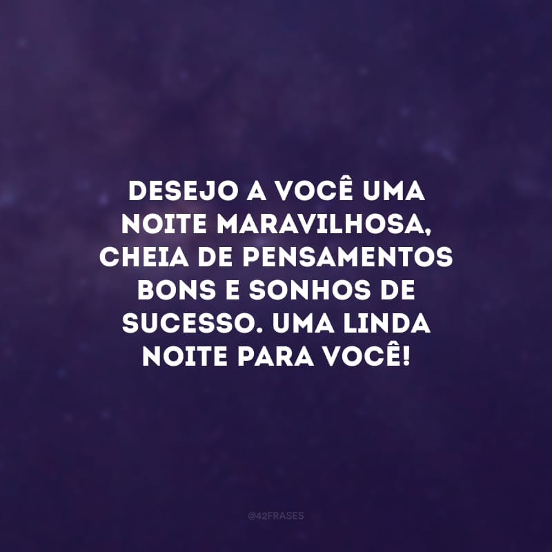 Desejo a você uma noite maravilhosa, cheia de pensamentos bons e sonhos de sucesso. Uma linda noite para você!