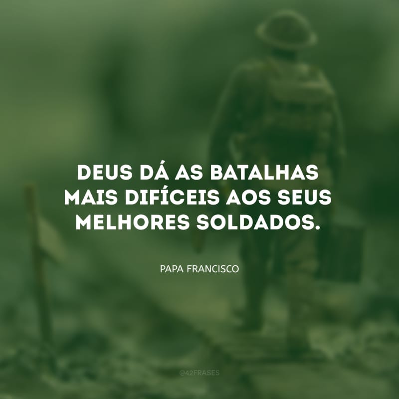 Deus dá as batalhas mais difíceis aos seus melhores soldados. 