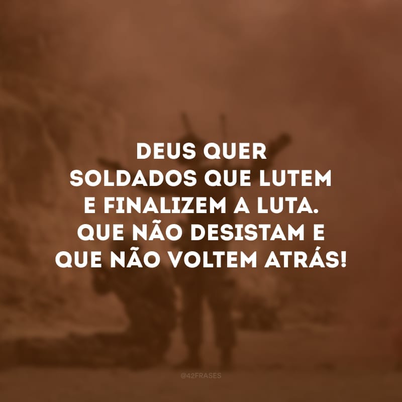 Deus quer soldados que lutem e finalizem a luta. Que não desistam e que não voltem atrás!