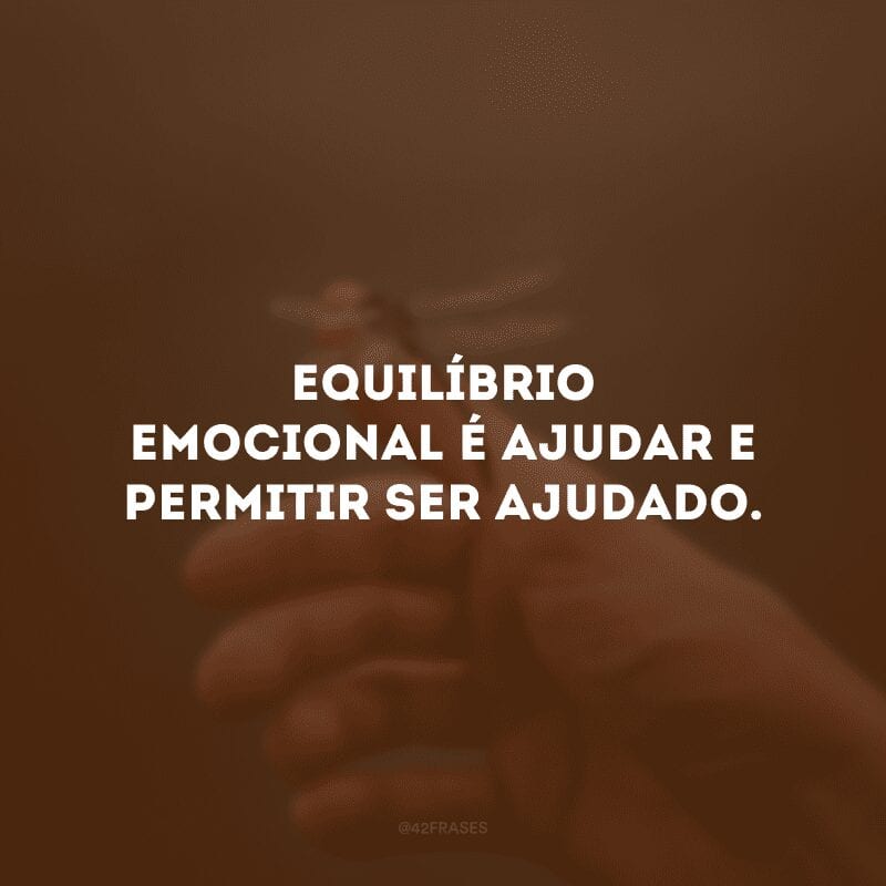 Equilíbrio emocional é ajudar e permitir ser ajudado.