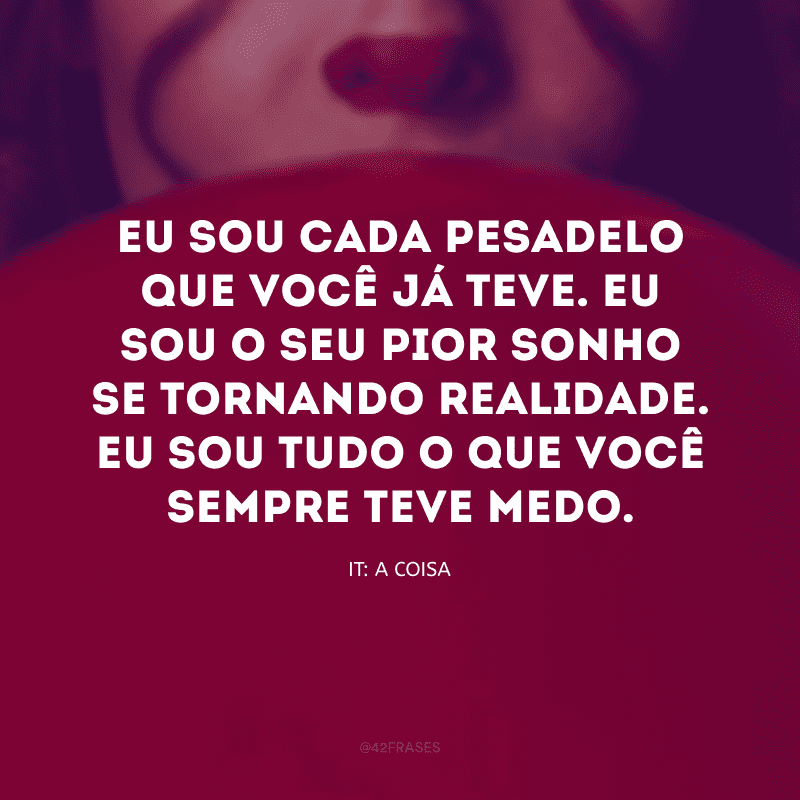 Eu sou cada pesadelo que você já teve. Eu sou o seu pior sonho se tornando realidade. Eu sou tudo o que você sempre teve medo.