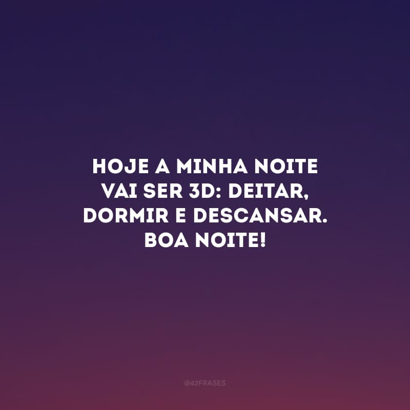 Hoje a minha noite vai ser 3D: deitar, dormir e descansar. Boa noite! 