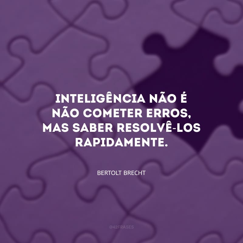 Inteligência não é não cometer erros, mas saber resolvê-los rapidamente.