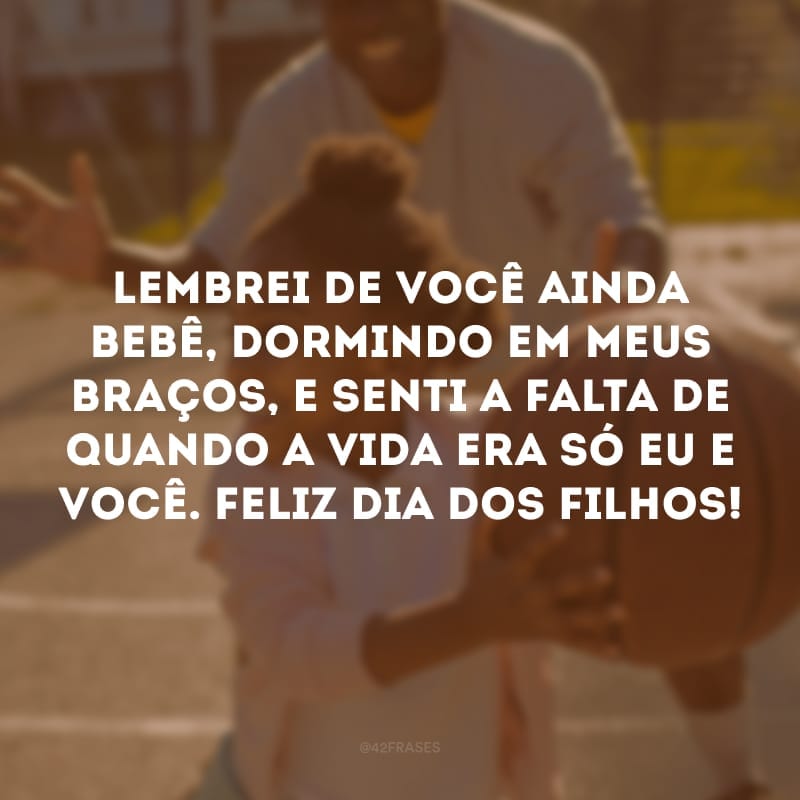 Lembrei de você ainda bebê, dormindo em meus braços, e senti a falta de quando a vida era só eu e você. Feliz Dia dos Filhos!