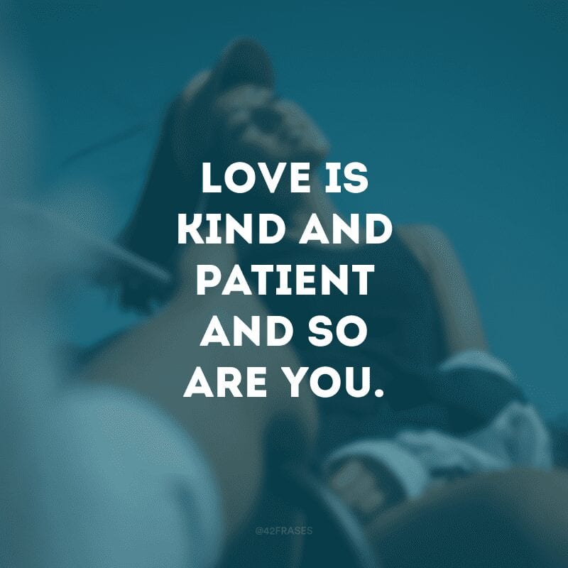 Love is kind and patient and so are you. (O amor é gentil e paciente, assim como você)