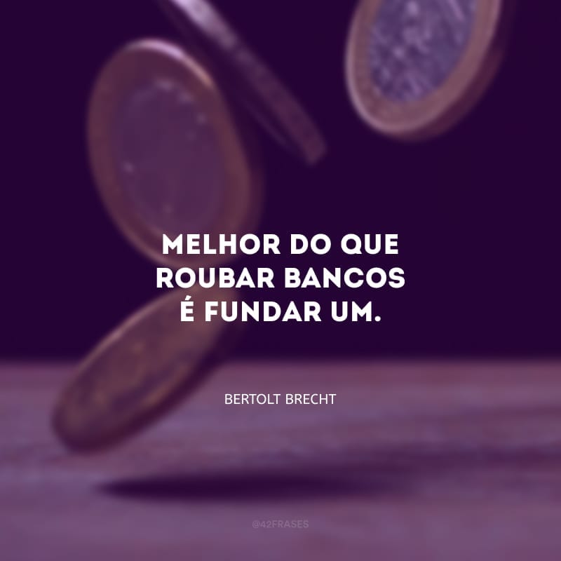 Melhor do que roubar bancos é fundar um.