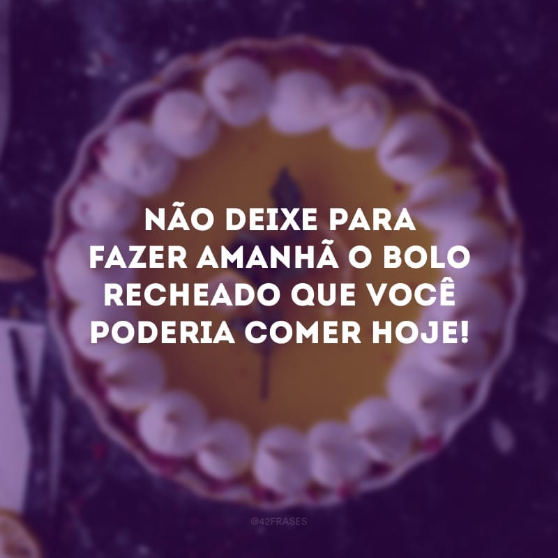 Não deixe para fazer amanhã o bolo recheado que você poderia comer hoje!