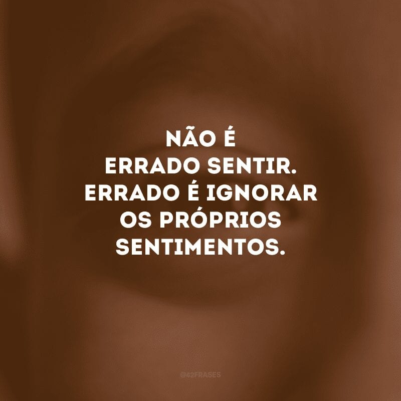 Não é errado sentir. Errado é ignorar os próprios sentimentos.