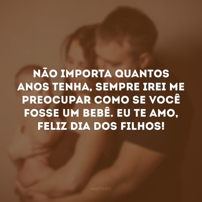 Não importa quantos anos tenha, sempre irei me preocupar como se você fosse um bebê. Eu te amo, feliz Dia dos Filhos!