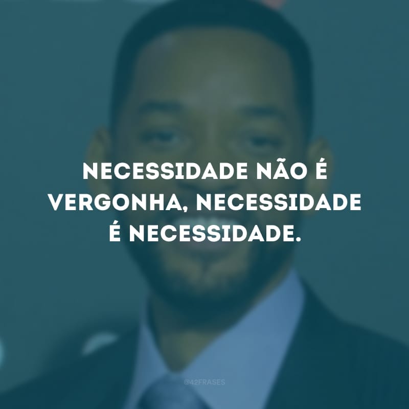 Necessidade não é vergonha, Necessidade é necessidade.