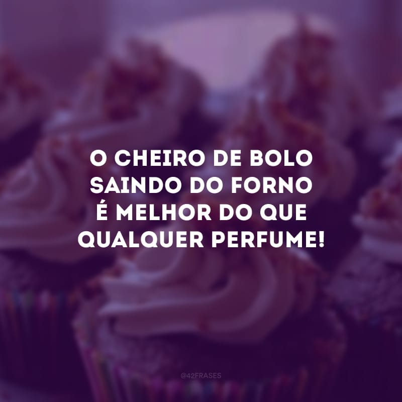 O cheiro de bolo saindo do forno é melhor do que qualquer perfume!