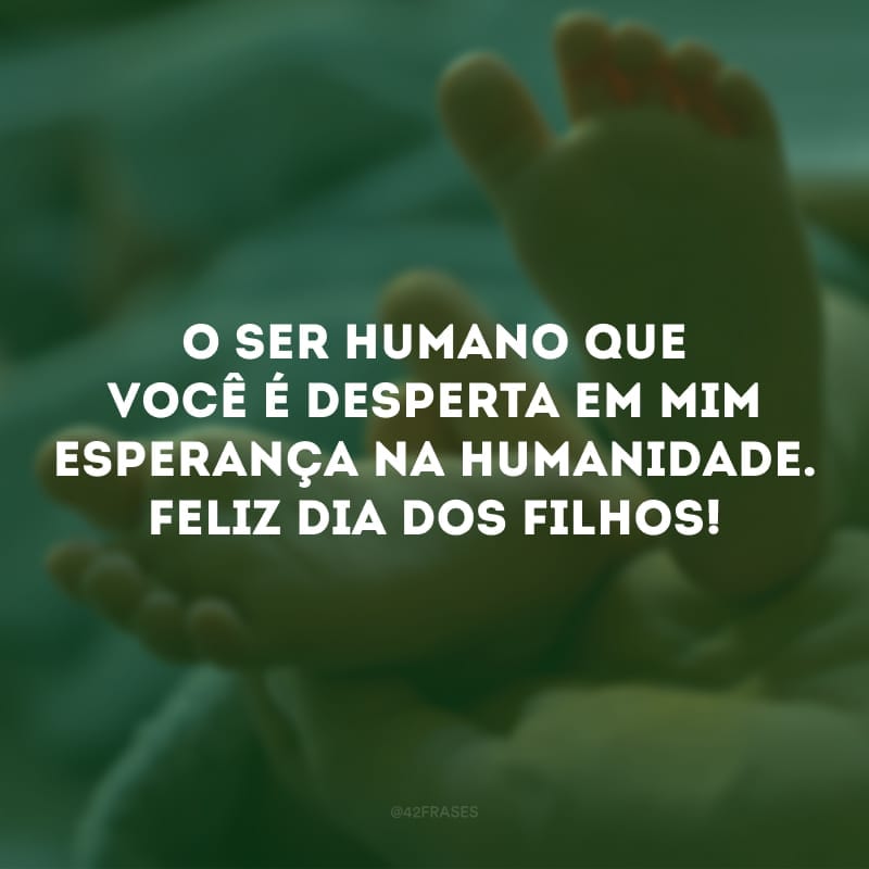 O ser humano que você é desperta em mim esperança na humanidade. Feliz Dia dos Filhos!