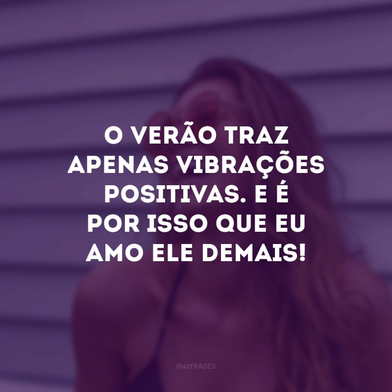 O verão traz apenas vibrações positivas. E é por isso que eu amo ele demais!