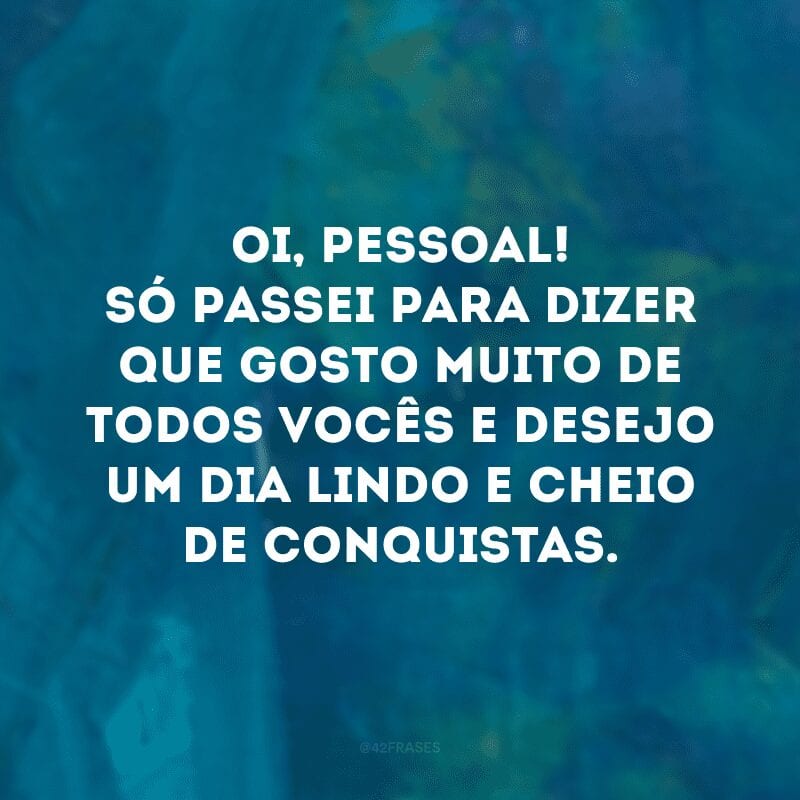 Oi, pessoal! Só passei para dizer que gosto muito de todos vocês e desejo um dia lindo e cheio de conquistas. 