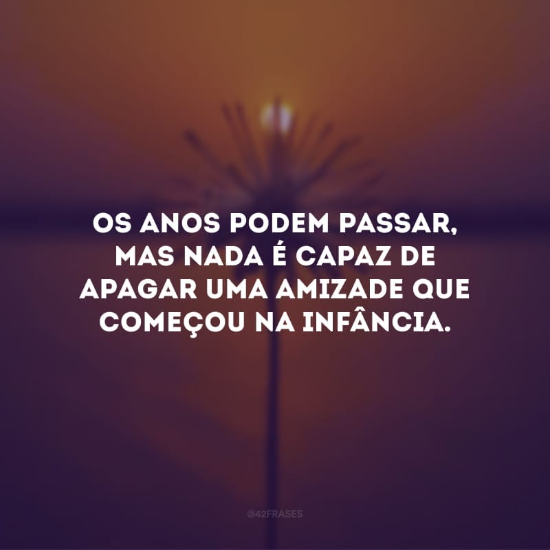 Os anos podem passar, mas nada é capaz de apagar uma amizade que começou na infância.