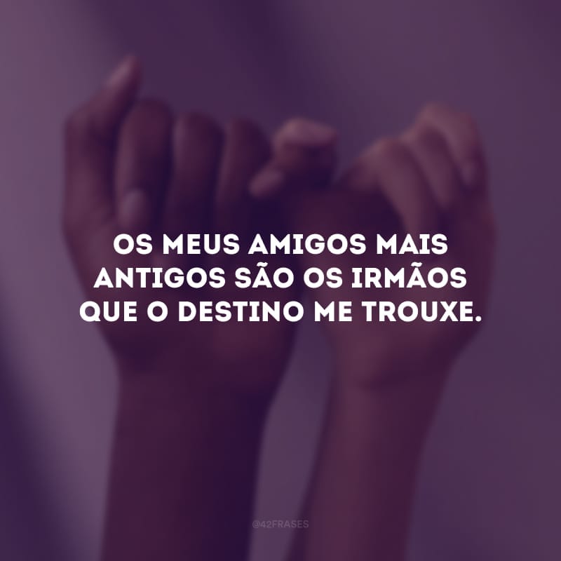 Os meus amigos mais antigos são os irmãos que o destino me trouxe.