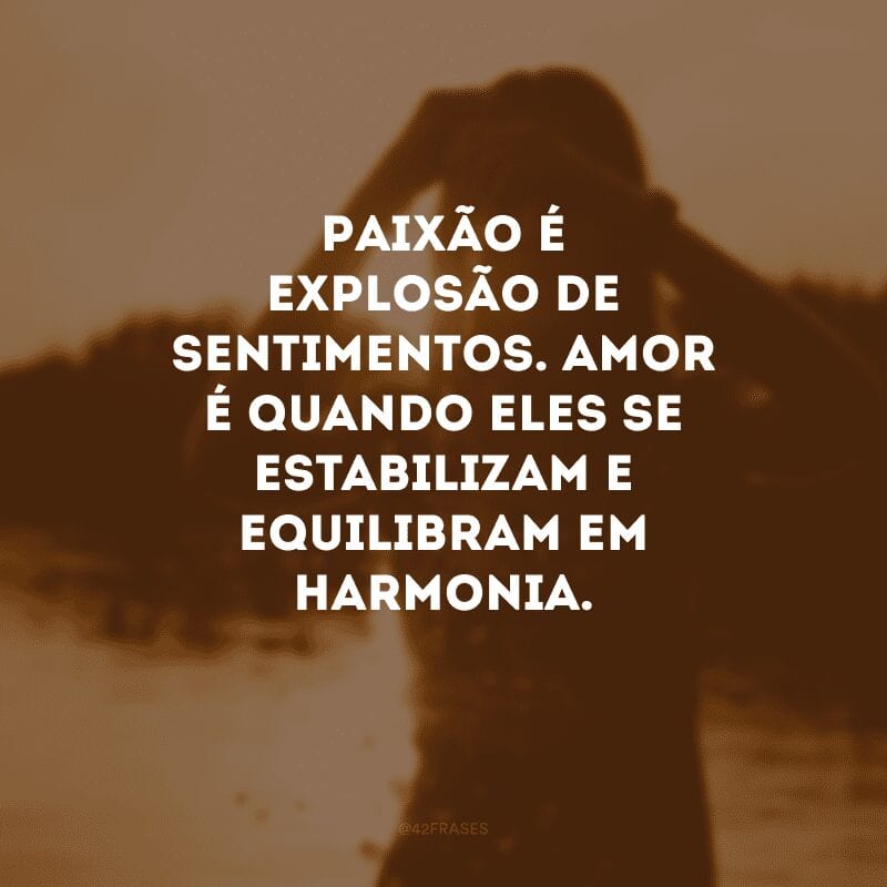 Paixão é explosão de sentimentos. Amor é quando eles se estabilizam e equilibram em harmonia.
