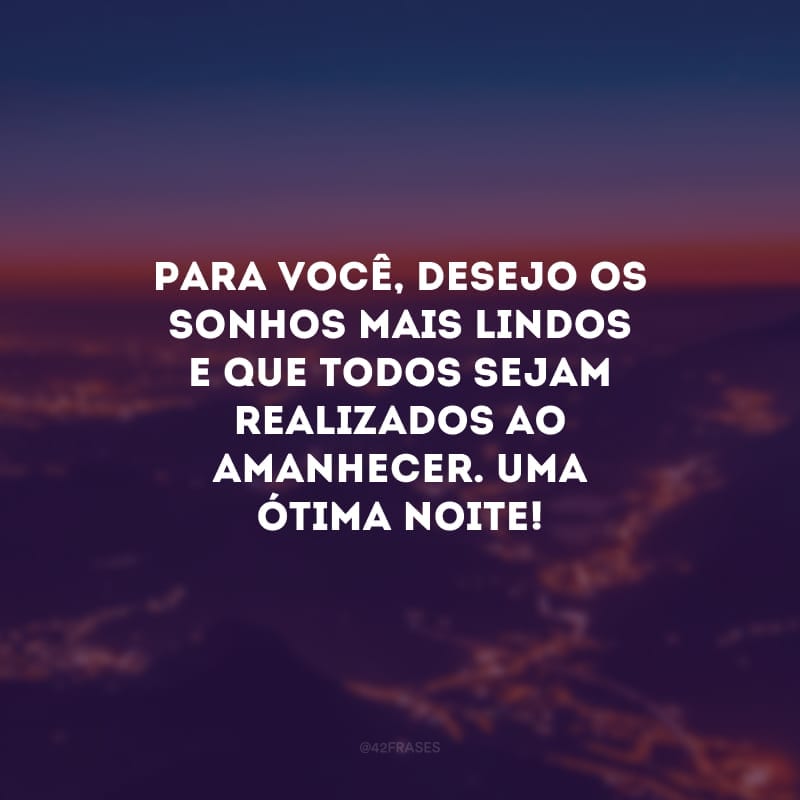 Para você, desejo os sonhos mais lindos e que todos sejam realizados ao amanhecer. Uma ótima noite! 