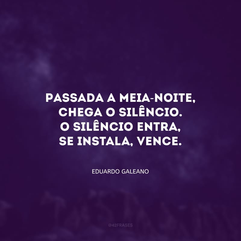 Passada a meia-noite, chega o silêncio. O silêncio entra, se instala, vence.