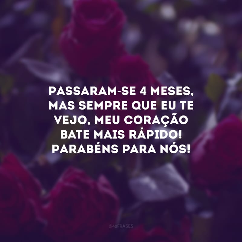 Passaram-se 4 meses, mas sempre que eu te vejo, meu coração bate mais rápido! Parabéns para nós!