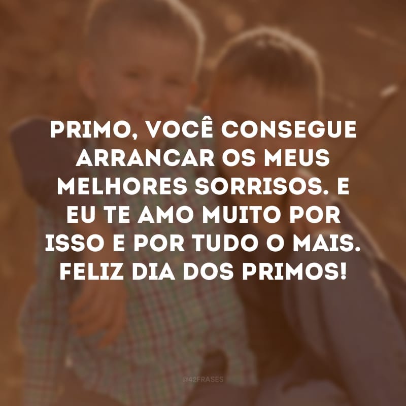 Primo, você consegue arrancar os meus melhores sorrisos. E eu te amo muito por isso e por tudo o mais. Feliz Dia dos Primos!