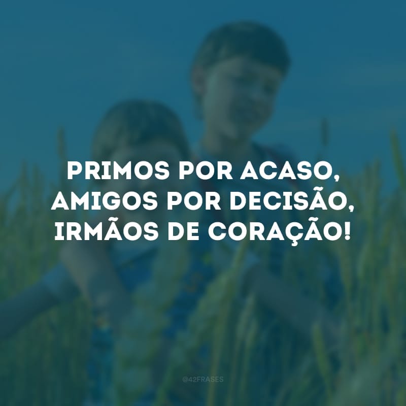 Primos por acaso, amigos por decisão, irmãos de coração! 