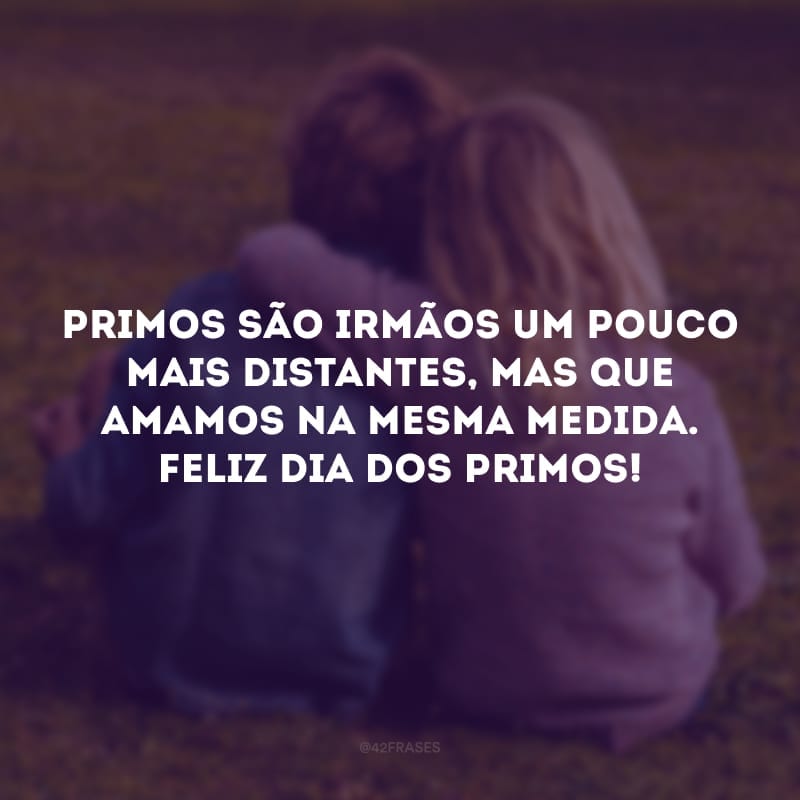 Primos são irmãos um pouco mais distantes, mas que amamos na mesma medida. Feliz Dia dos Primos! 